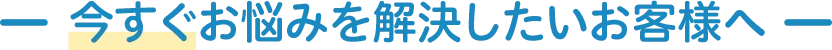 お悩みを解決したいお客様へ